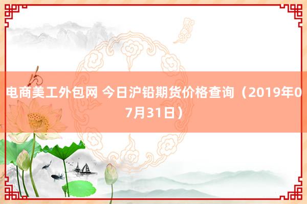 电商美工外包网 今日沪铅期货价格查询（2019年07月31日）