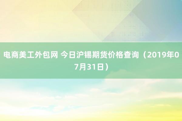 电商美工外包网 今日沪锡期货价格查询（2019年07月31日）