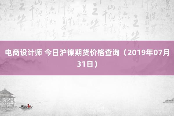 电商设计师 今日沪镍期货价格查询（2019年07月31日）