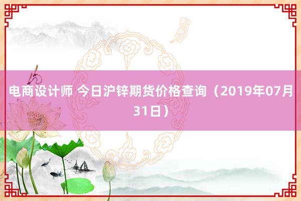 电商设计师 今日沪锌期货价格查询（2019年07月31日）