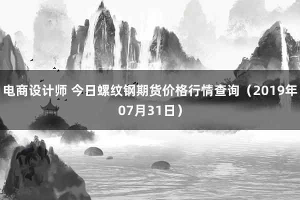 电商设计师 今日螺纹钢期货价格行情查询（2019年07月31日）