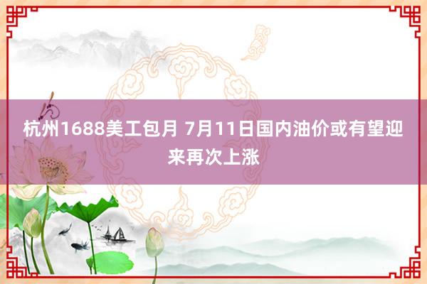 杭州1688美工包月 7月11日国内油价或有望迎来再次上涨