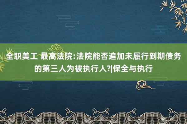 全职美工 最高法院:法院能否追加未履行到期债务的第三人为被执行人?|保全与执行