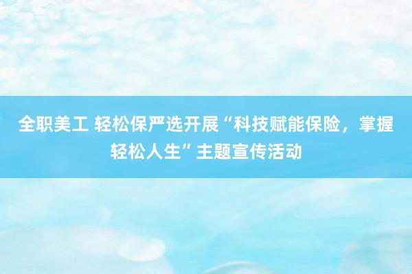 全职美工 轻松保严选开展“科技赋能保险，掌握轻松人生”主题宣传活动