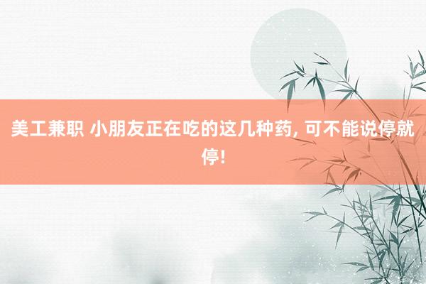 美工兼职 小朋友正在吃的这几种药, 可不能说停就停!