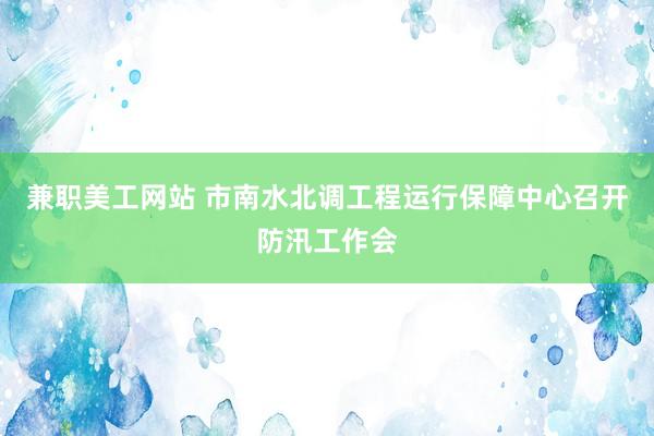 兼职美工网站 市南水北调工程运行保障中心召开防汛工作会