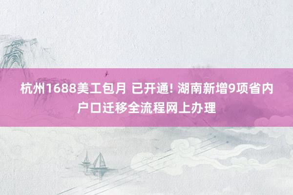 杭州1688美工包月 已开通! 湖南新增9项省内户口迁移全流程网上办理