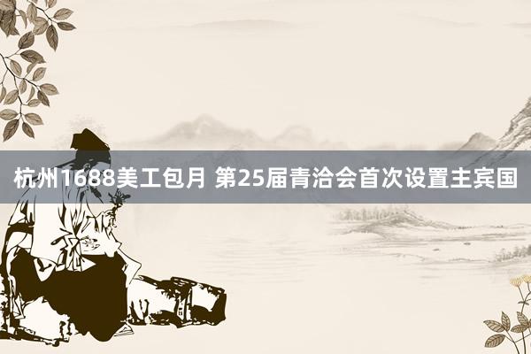 杭州1688美工包月 第25届青洽会首次设置主宾国