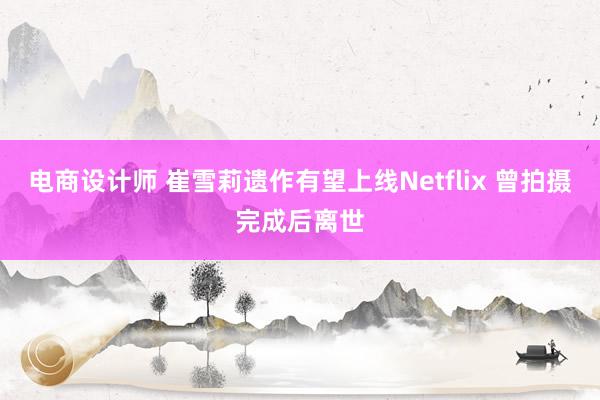 电商设计师 崔雪莉遗作有望上线Netflix 曾拍摄完成后离世