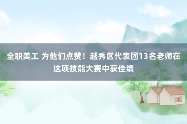 全职美工 为他们点赞！越秀区代表团13名老师在这项技能大赛中获佳绩