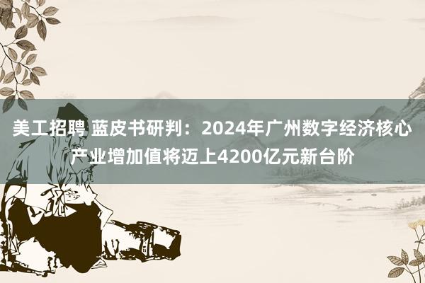 美工招聘 蓝皮书研判：2024年广州数字经济核心产业增加值将迈上4200亿元新台阶