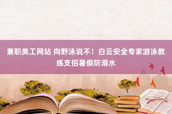 兼职美工网站 向野泳说不！白云安全专家游泳教练支招暑假防溺水