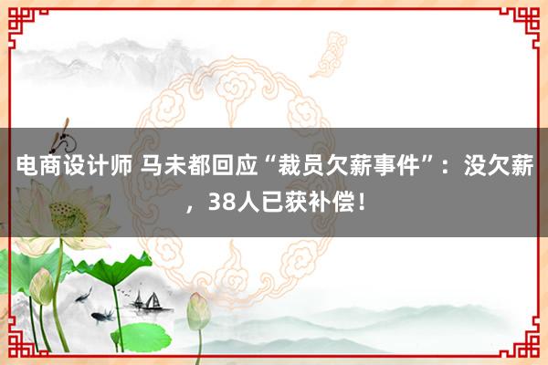 电商设计师 马未都回应“裁员欠薪事件”：没欠薪，38人已获补偿！