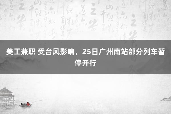 美工兼职 受台风影响，25日广州南站部分列车暂停开行