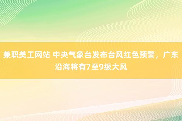 兼职美工网站 中央气象台发布台风红色预警，广东沿海将有7至9级大风