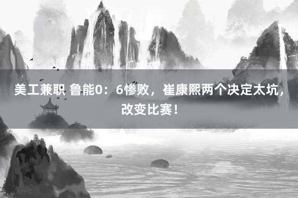 美工兼职 鲁能0：6惨败，崔康熙两个决定太坑，改变比赛！