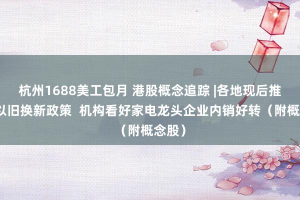 杭州1688美工包月 港股概念追踪 |各地现后推家电以旧换新政策  机构看好家电龙头企业内销好转（附概念股）