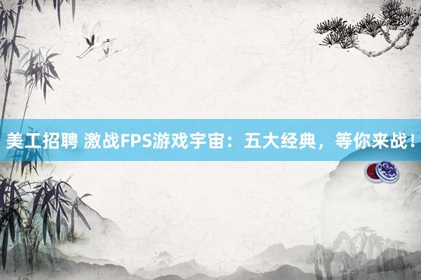 美工招聘 激战FPS游戏宇宙：五大经典，等你来战！