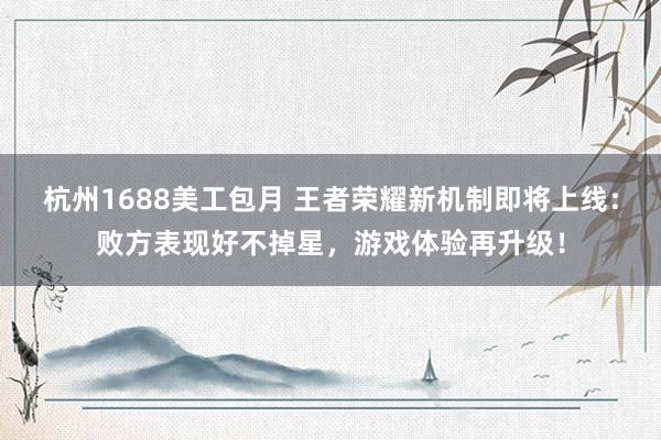 杭州1688美工包月 王者荣耀新机制即将上线：败方表现好不掉星，游戏体验再升级！