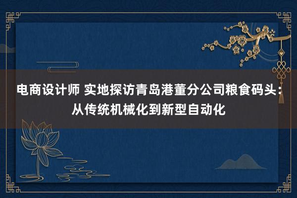 电商设计师 实地探访青岛港董分公司粮食码头：从传统机械化到新型自动化