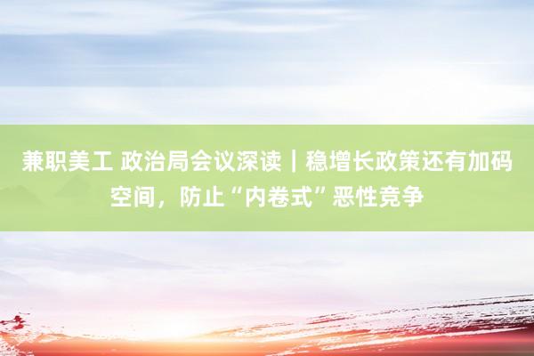 兼职美工 政治局会议深读｜稳增长政策还有加码空间，防止“内卷式”恶性竞争