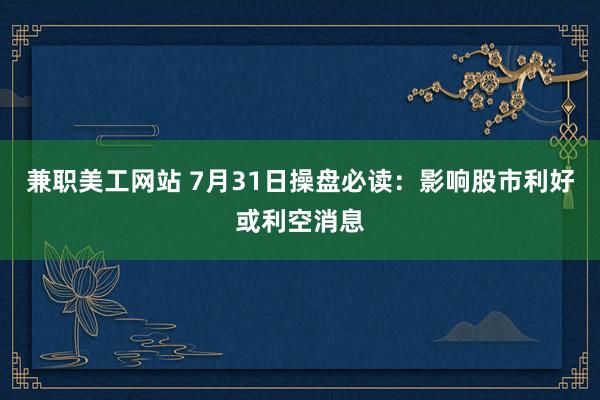 兼职美工网站 7月31日操盘必读：影响股市利好或利空消息