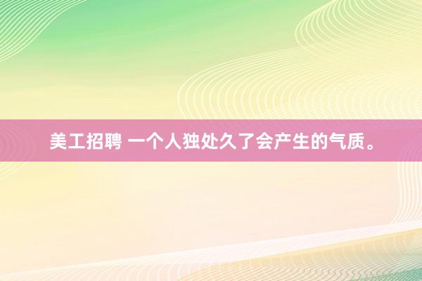 美工招聘 一个人独处久了会产生的气质。