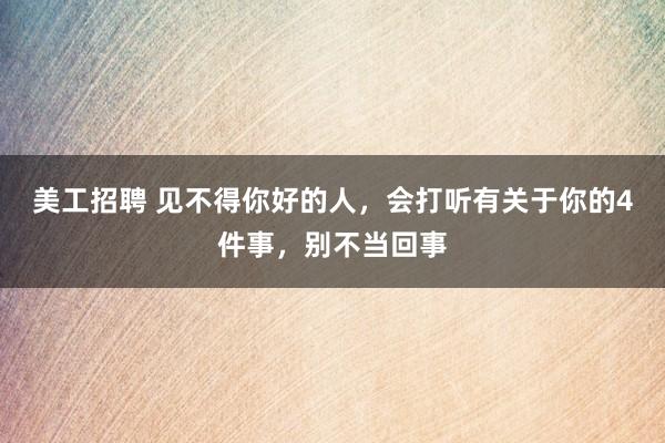 美工招聘 见不得你好的人，会打听有关于你的4件事，别不当回事