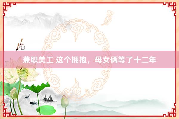 兼职美工 这个拥抱，母女俩等了十二年