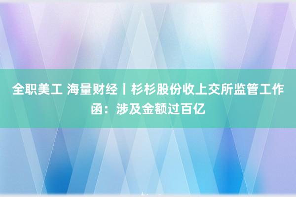 全职美工 海量财经丨杉杉股份收上交所监管工作函：涉及金额过百亿