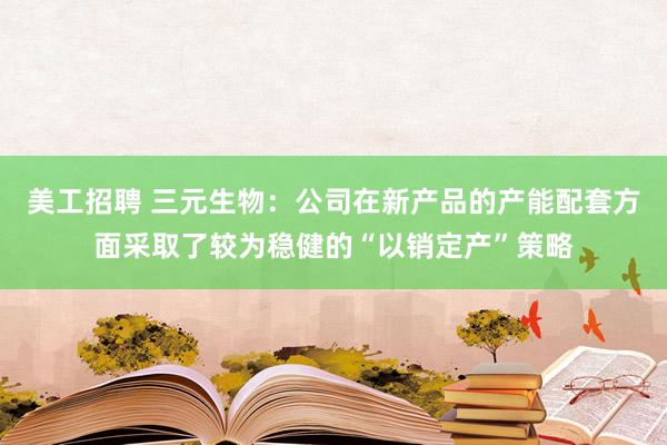 美工招聘 三元生物：公司在新产品的产能配套方面采取了较为稳健的“以销定产”策略