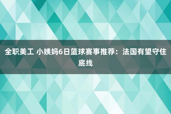 全职美工 小姨妈6日篮球赛事推荐：法国有望守住底线