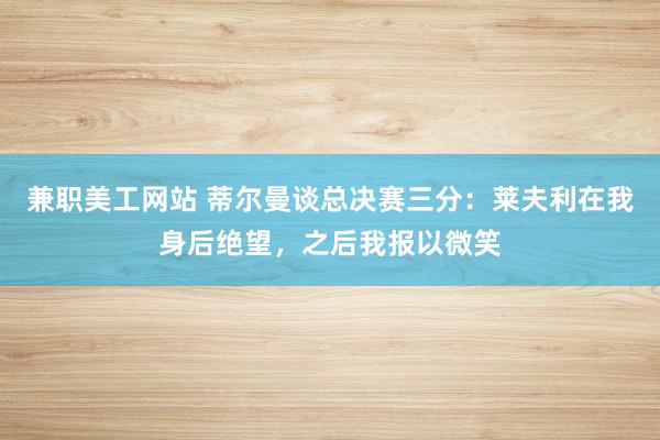 兼职美工网站 蒂尔曼谈总决赛三分：莱夫利在我身后绝望，之后我报以微笑