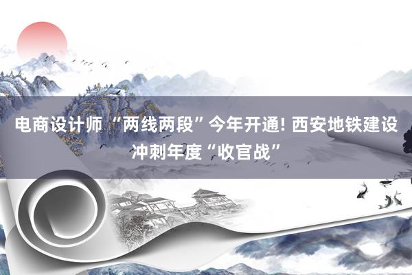 电商设计师 “两线两段”今年开通! 西安地铁建设冲刺年度“收官战”