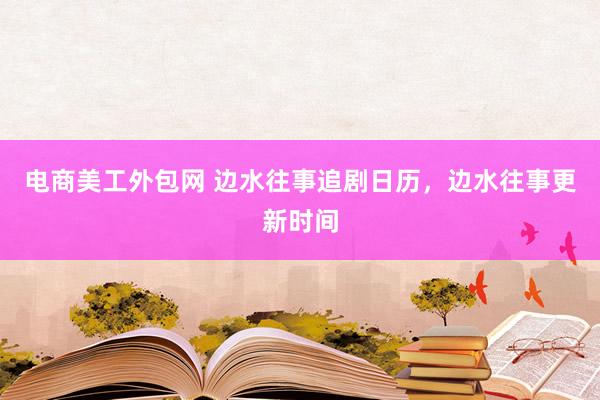 电商美工外包网 边水往事追剧日历，边水往事更新时间