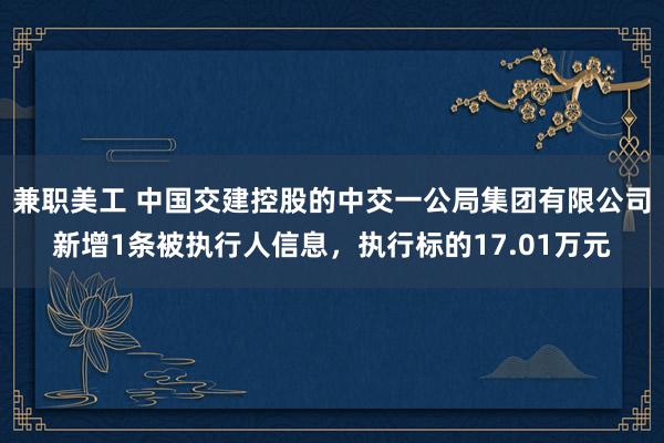 兼职美工 中国交建控股的中交一公局集团有限公司新增1条被执行人信息，执行标的17.01万元