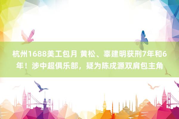 杭州1688美工包月 黄松、辜建明获刑7年和6年！涉中超俱乐部，疑为陈戌源双肩包主角