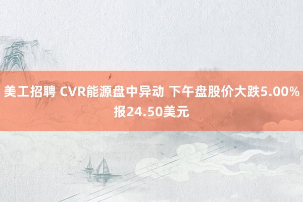 美工招聘 CVR能源盘中异动 下午盘股价大跌5.00%报24.50美元