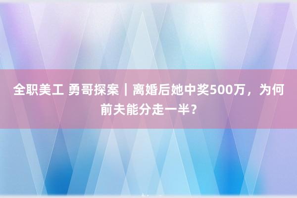 全职美工 勇哥探案｜离婚后她中奖500万，为何前夫能分走一半？