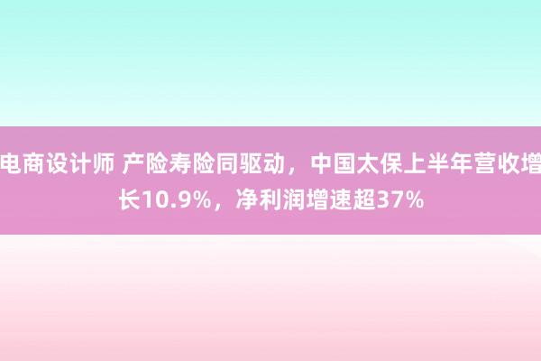 电商设计师 产险寿险同驱动，中国太保上半年营收增长10.9%，净利润增速超37%