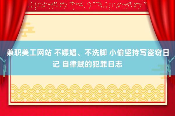 兼职美工网站 不嫖娼、不洗脚 小偷坚持写盗窃日记 自律贼的犯罪日志