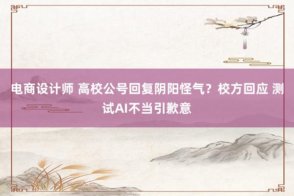 电商设计师 高校公号回复阴阳怪气？校方回应 测试AI不当引歉意