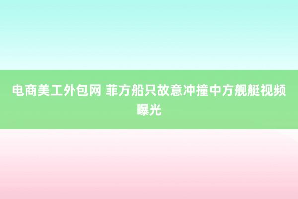 电商美工外包网 菲方船只故意冲撞中方舰艇视频曝光