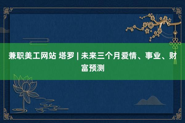 兼职美工网站 塔罗 | 未来三个月爱情、事业、财富预测