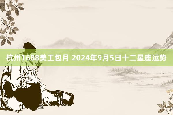 杭州1688美工包月 2024年9月5日十二星座运势