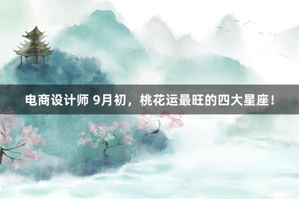 电商设计师 9月初，桃花运最旺的四大星座！