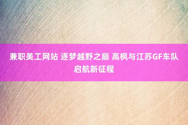 兼职美工网站 逐梦越野之巅 高枫与江苏GF车队启航新征程